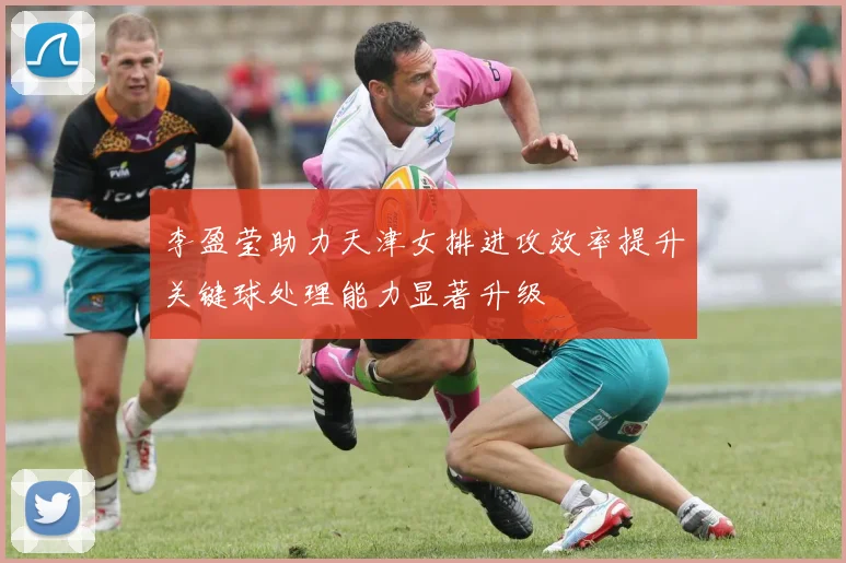 李盈莹助力天津女排进攻效率提升关键球处理能力显著升级