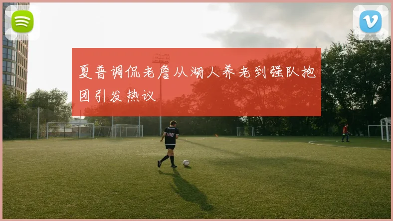 夏普调侃老詹从湖人养老到强队抱团引发热议
