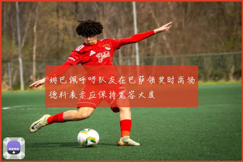 姆巴佩呼吁队友在巴萨领奖时离场德科表示应保持宽容大度