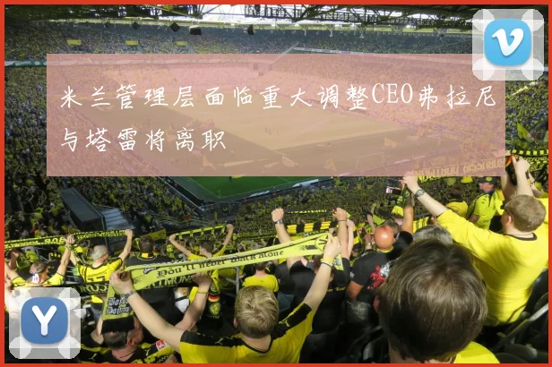 米兰管理层面临重大调整CEO弗拉尼与塔雷将离职