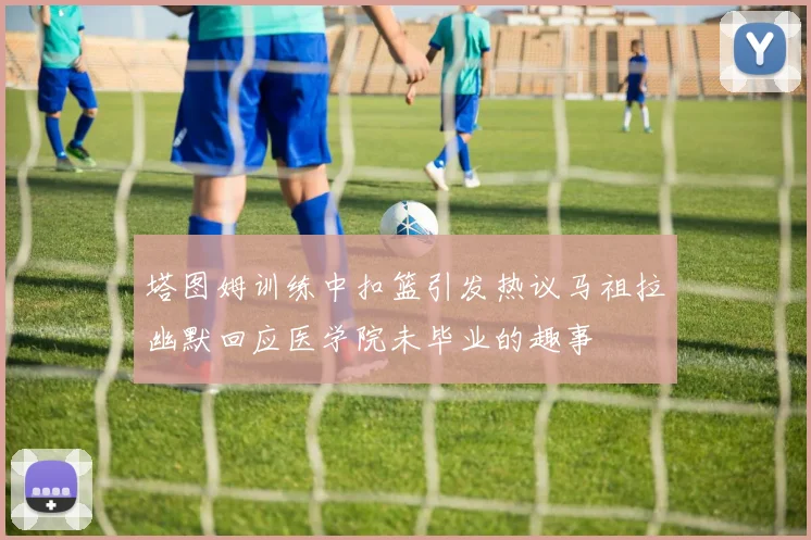 塔图姆训练中扣篮引发热议马祖拉幽默回应医学院未毕业的趣事