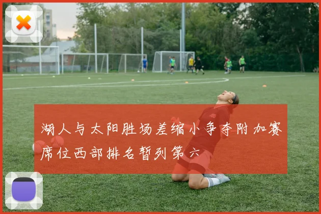 湖人与太阳胜场差缩小争夺附加赛席位西部排名暂列第六