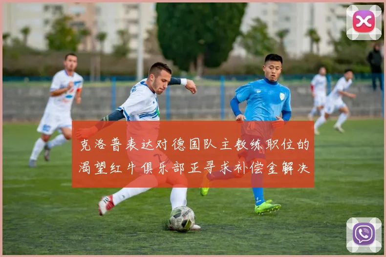 克洛普表达对德国队主教练职位的渴望红牛俱乐部正寻求补偿金解决方案