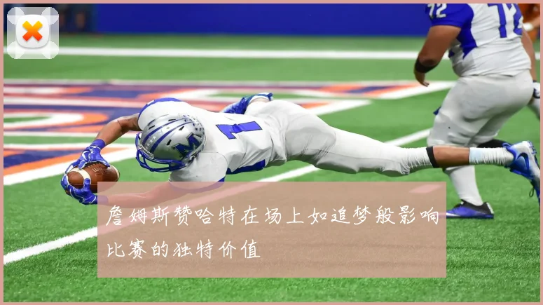詹姆斯赞哈特在场上如追梦般影响比赛的独特价值