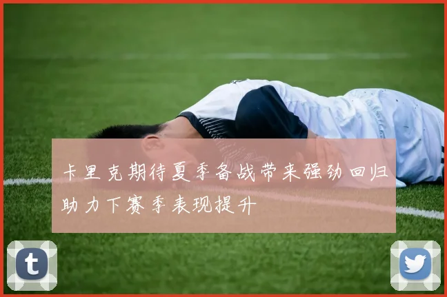 卡里克期待夏季备战带来强劲回归助力下赛季表现提升