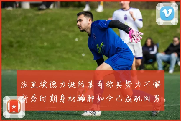 法里埃德力挺约基奇称其努力不懈新秀时期身材臃肿如今已成肌肉男