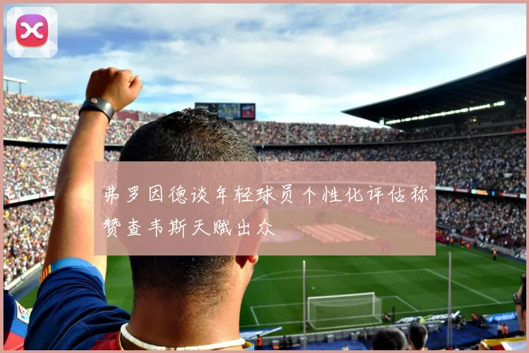 弗罗因德谈年轻球员个性化评估称赞查韦斯天赋出众