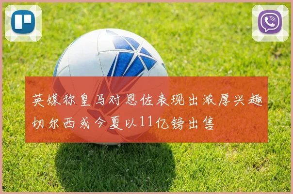 英媒称皇马对恩佐表现出浓厚兴趣切尔西或今夏以11亿镑出售