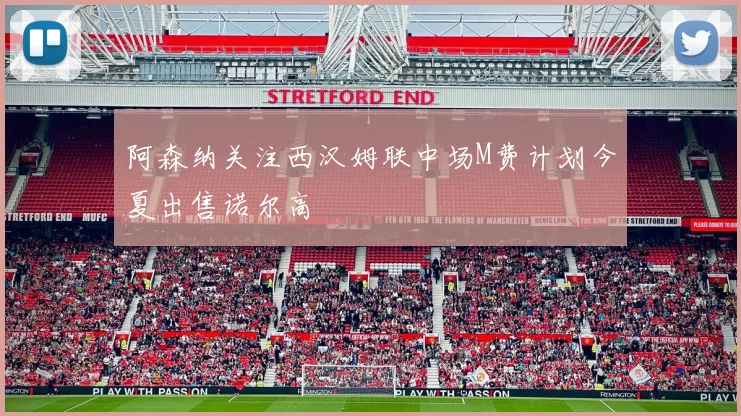 阿森纳关注西汉姆联中场M费计划今夏出售诺尔高