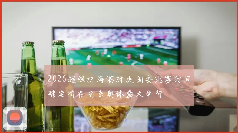2026超级杯海港对决国安比赛时间确定将在南京奥体盛大举行