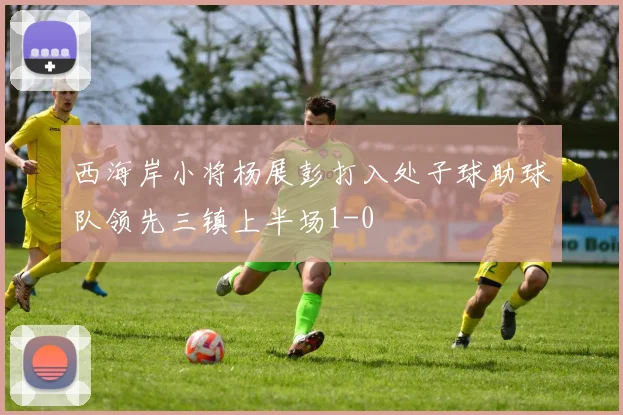 西海岸小将杨展彭打入处子球助球队领先三镇上半场1-0