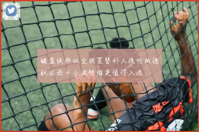 键盘侠热议全明星替补人选伦纳德狄龙西卡小波特谁更值得入选