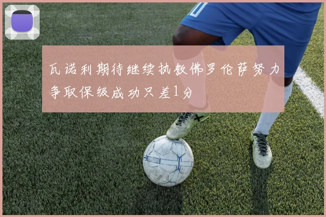 瓦诺利期待继续执教佛罗伦萨努力争取保级成功只差1分