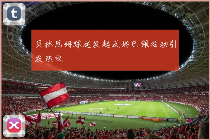 贝林厄姆球迷发起反姆巴佩活动引发热议